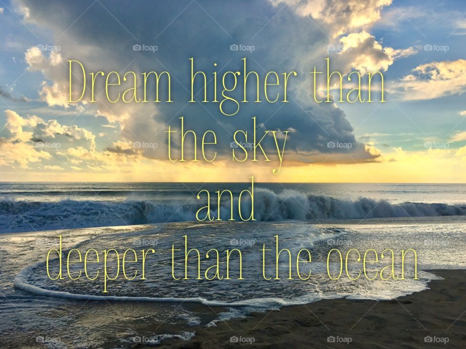 Dream higher than the sky and deeper than the ocean. 